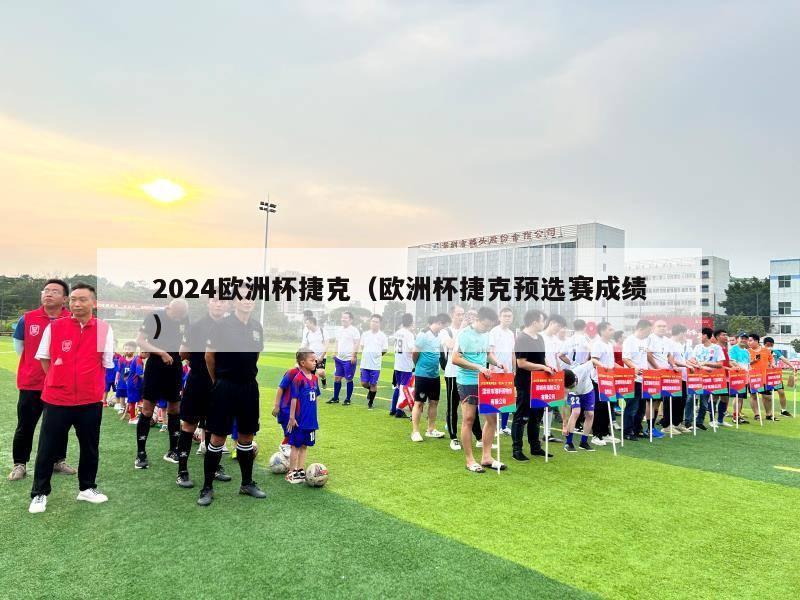 2024欧洲杯捷克（欧洲杯捷克预选赛成绩）