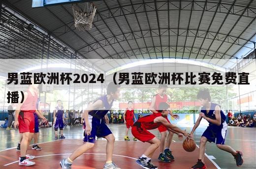 男蓝欧洲杯2024（男蓝欧洲杯比赛免费直播）