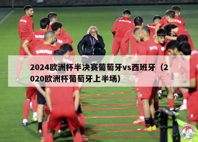 2024欧洲杯半决赛葡萄牙vs西班牙（2020欧洲杯葡萄牙上半场）