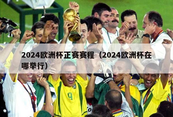 2024欧洲杯正赛赛程（2024欧洲杯在哪举行）