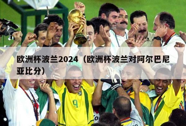 欧洲杯波兰2024（欧洲杯波兰对阿尔巴尼亚比分）