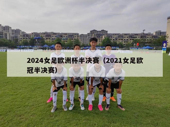 2024女足欧洲杯半决赛（2021女足欧冠半决赛）