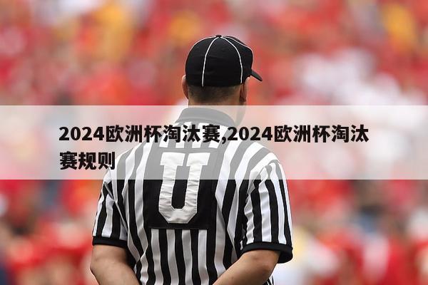 2024欧洲杯淘汰赛,2024欧洲杯淘汰赛规则